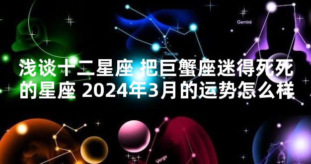 浅谈十二星座 把巨蟹座迷得死死的星座 2024年3月的运势怎么样